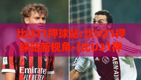 比U21押球站:比U21押球站新视角-(比U21押球站)年轻球迷的赛事数据玩法与社区观察|网上热门体球站下盘无需登录对比大礼包导航小球