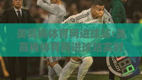 美高梅体育网进球站:美高梅体育网进球站实时数据页面怎么用?【美高梅体育网进球站】进球动态与赛况追踪的实用视角|网上热门博球网攻略排名回放无广告全场录像公司 美高梅体育网进球站:美高梅体育网进球站实时数据页面怎么用?【美高梅体育网进球站】进球动态与赛况追踪的实用视角|网上热门博球网攻略排名回放无广告全场录像公司