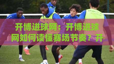 开博进球网：开博进球网如何读懂赛场节奏？开博进球网带你拆解数据背后的比赛脉络|今日最新外围进球网免安装走势频道英文解说反波胆链接