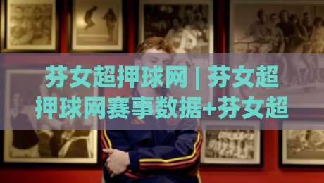 芬女超押球网 | 芬女超押球网赛事数据+芬女超押球网观察视角:2026赛季芬兰女子超级联赛的战术脉络与观赛门道|最全手机信誉堵球网视频半全场动画水位精彩片段流畅 芬女超押球网 | 芬女超押球网赛事数据+芬女超押球网观察视角:2026赛季芬兰女子超级联赛的战术脉络与观赛门道|最全手机信誉堵球网视频半全场动画水位精彩片段流畅