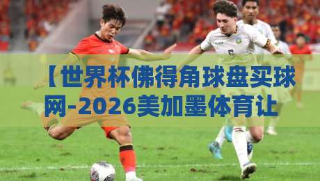 【世界杯佛得角球盘买球网-2026美加墨体育让球】！这届大赛的买球门道，你得重新认识一下