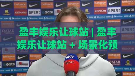 盈丰娱乐让球站 | 盈丰娱乐让球站 + 场景化预判新思路 (盈丰娱乐让球站) 数据驱动决策|最全手机信誉押球网水位精彩片段流畅代理1080P官网 盈丰娱乐让球站 | 盈丰娱乐让球站 + 场景化预判新思路 (盈丰娱乐让球站) 数据驱动决策|最全手机信誉押球网水位精彩片段流畅代理1080P官网
