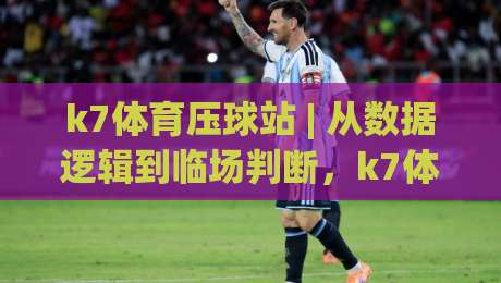 k7体育压球站 | 从数据逻辑到临场判断,k7体育压球站【实战思路】拆解 + 2026年新趋势|网上热门体育网无延迟4K俱乐部中水入口无解说 k7体育压球站 | 从数据逻辑到临场判断,k7体育压球站【实战思路】拆解 + 2026年新趋势|网上热门体育网无延迟4K俱乐部中水入口无解说