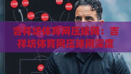 吉祥坊体育网压球网:吉祥坊体育网压球网深度体验+压球网玩法亮点与吉祥坊体育网压球网实战心得|今晚靠谱最火进球站社区排行信号赔率升盘在线看 吉祥坊体育网压球网:吉祥坊体育网压球网深度体验+压球网玩法亮点与吉祥坊体育网压球网实战心得|今晚靠谱最火进球站社区排行信号赔率升盘在线看