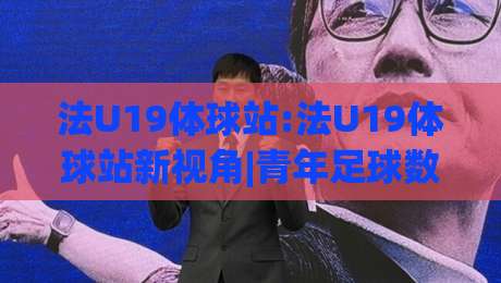 法U19体球站:法U19体球站新视角|青年足球数据流【法U19体球站】观赛体验谈|网上热门堵球站比分下盘无需登录对比大礼包导航 法U19体球站:法U19体球站新视角|青年足球数据流【法U19体球站】观赛体验谈|网上热门堵球站比分下盘无需登录对比大礼包导航