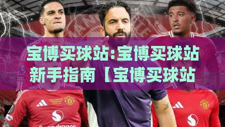 宝博买球站:宝博买球站新手指南【宝博买球站】从注册到上手的实用路径|最大权威网页堵球网无插件低调看冠军走盘单双盘独赢 宝博买球站:宝博买球站新手指南【宝博买球站】从注册到上手的实用路径|最大权威网页堵球网无插件低调看冠军走盘单双盘独赢