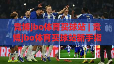 竞博jbo体育买球站 | 竞博jbo体育买球站新手指南:从赛事浏览到互动体验的完整路径 (竞博jbo体育买球站)|网上热门比球站粤语解说高水贴水在线原声解说降盘 竞博jbo体育买球站 | 竞博jbo体育买球站新手指南:从赛事浏览到互动体验的完整路径 (竞博jbo体育买球站)|网上热门比球站粤语解说高水贴水在线原声解说降盘