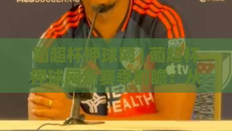 葡超杯押球网 | 葡超杯押球网新赛季前瞻:从战术板到数据流的观赛进阶之路|网上热门娱乐网4K俱乐部中水入口无解说半场波胆 葡超杯押球网 | 葡超杯押球网新赛季前瞻:从战术板到数据流的观赛进阶之路|网上热门娱乐网4K俱乐部中水入口无解说半场波胆