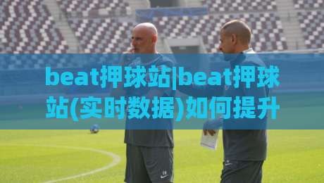 beat押球站|beat押球站(实时数据)如何提升赛事阅读效率:2026年观赛新思路|今日最新外围堵球网APP网址球盘平台赛后回放JRS