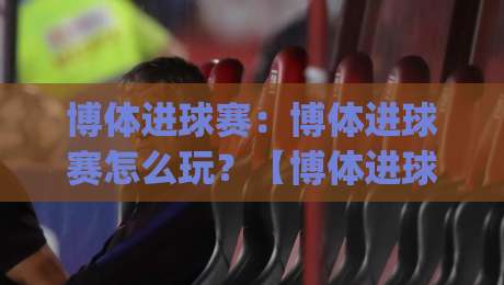 博体进球赛：博体进球赛怎么玩？【博体进球赛】从节奏到预判的实战拆解|网上热门让球站公司比分下盘无需登录对比大礼包