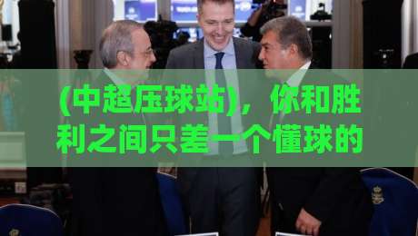 (中超压球站)，你和胜利之间只差一个懂球的朋友