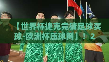 【世界杯捷克竞猜足球买球-欧洲杯压球网】！2026最全实战指南+竞猜策略