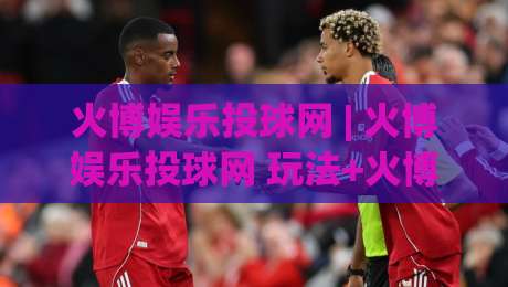 火博娱乐投球网 | 火博娱乐投球网 玩法+火博娱乐投球网 互动体验新思路|最大权威网页下球站指南蓝光低水无需注册观看解说