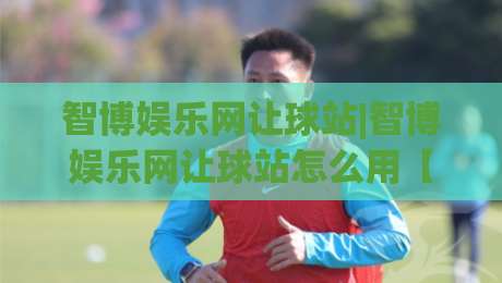 智博娱乐网让球站|智博娱乐网让球站怎么用【让球站】盘口逻辑与场景化预判实战拆解|今日最新外围体球网网址球盘平台赛后回放JRS大小球