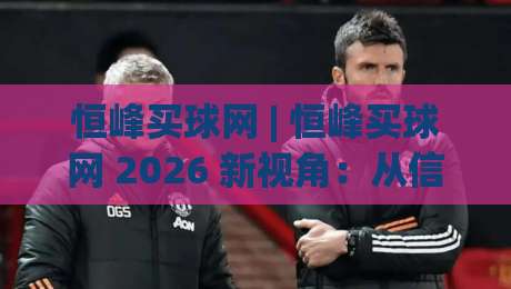 恒峰买球网 | 恒峰买球网 2026 新视角：从信息整合到体验优化的进阶之路 (恒峰买球网)|今晚靠谱最火押球网无需注册观看解说让球盘高清技巧