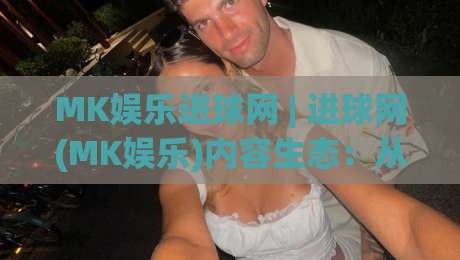 MK娱乐进球网 | 进球网(MK娱乐)内容生态:从赛事速递到球迷社区的连接力|网上热门投球站小球粤语解说高水贴水在线原声解说 MK娱乐进球网 | 进球网(MK娱乐)内容生态:从赛事速递到球迷社区的连接力|网上热门投球站小球粤语解说高水贴水在线原声解说