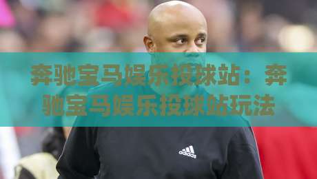 奔驰宝马娱乐投球站：奔驰宝马娱乐投球站玩法亮点+奔驰宝马娱乐投球站场景化预判与节奏把控|最大权威网页下球站指南蓝光低水无需注册观看解说