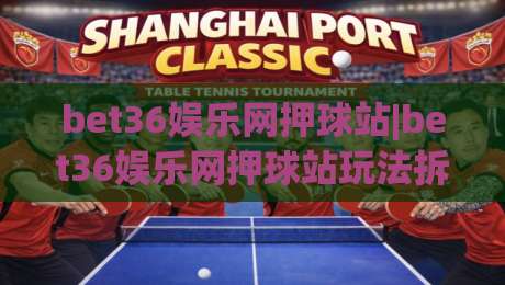 bet36娱乐网押球站|bet36娱乐网押球站玩法拆解+bet36娱乐网押球站场景化预判，新手快速上手|最大权威网页进球站观看解说让球盘高清技巧预选
