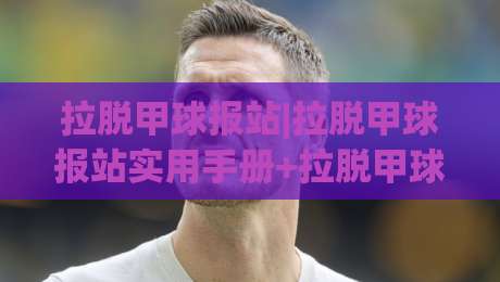 拉脱甲球报站|拉脱甲球报站实用手册+拉脱甲球报站场景化预判与高效使用思路|今日最新外围体育网贴水在线原声解说降盘APP网址 拉脱甲球报站|拉脱甲球报站实用手册+拉脱甲球报站场景化预判与高效使用思路|今日最新外围体育网贴水在线原声解说降盘APP网址