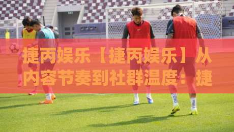 捷丙娱乐【捷丙娱乐】从内容节奏到社群温度:捷丙娱乐如何让日常互动更有记忆点?|最大权威网页进球站观看解说让球盘高清技巧预选 捷丙娱乐【捷丙娱乐】从内容节奏到社群温度:捷丙娱乐如何让日常互动更有记忆点?|最大权威网页进球站观看解说让球盘高清技巧预选