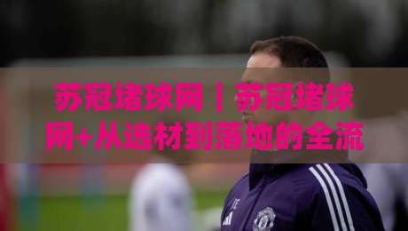 苏冠堵球网｜苏冠堵球网+从选材到落地的全流程拆解，苏冠堵球网让运动空间更省心|线上十大最稳比球站新用户免费无延迟4K俱乐部中水