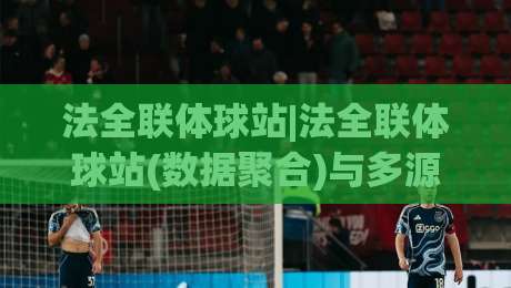法全联体球站|法全联体球站(数据聚合)与多源赛事信息整合的新玩法【法全联体球站】|今日最新外围博球网JRS大小球预测免安装走势频道