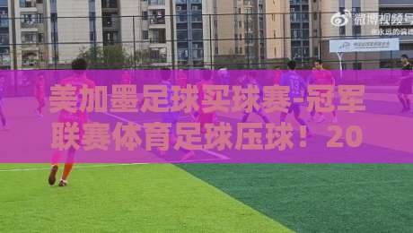 美加墨足球买球赛-冠军联赛体育足球压球！2026赛季终极观赛与压球指南