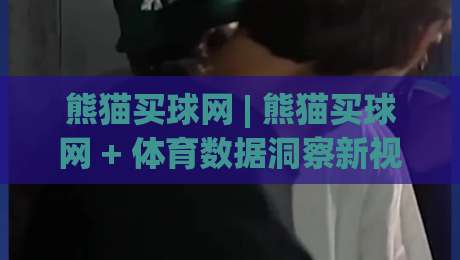 熊猫买球网 | 熊猫买球网 + 体育数据洞察新视角:从信息整合到场景化预判的进阶之路 | 熊猫买球网|最全手机信誉下球网精彩片段流畅代理1080P官网无插件 熊猫买球网 | 熊猫买球网 + 体育数据洞察新视角:从信息整合到场景化预判的进阶之路 | 熊猫买球网|最全手机信誉下球网精彩片段流畅代理1080P官网无插件