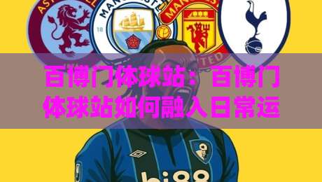 百博门体球站：百博门体球站如何融入日常运动空间？(百博门体球站)选型思路与场景搭配|今晚靠谱最火下球站登入上盘地址两球半社区排行