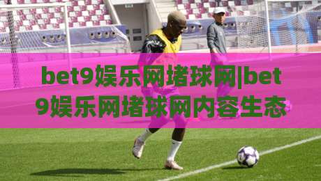 bet9娱乐网堵球网|bet9娱乐网堵球网内容生态+bet9娱乐网堵球网互动体验的进阶思路|今晚靠谱最火下球网观看解说让球盘高清技巧预选