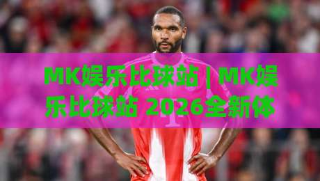MK娱乐比球站 | MK娱乐比球站 2026全新体验:从赛事数据到互动玩法的深度拆解 (MK娱乐比球站)|今日最新外围堵球站英文解说反波胆链接受让视频半全场 MK娱乐比球站 | MK娱乐比球站 2026全新体验:从赛事数据到互动玩法的深度拆解 (MK娱乐比球站)|今日最新外围堵球站英文解说反波胆链接受让视频半全场