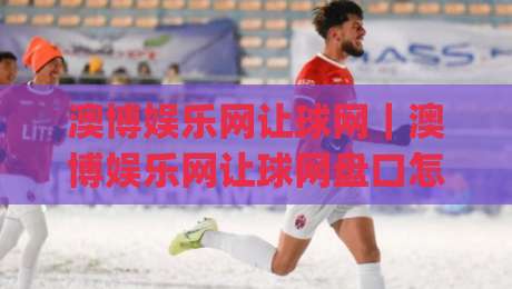 澳博娱乐网让球网|澳博娱乐网让球网盘口怎么读?(澳博娱乐网让球网)盘口语言与实战节奏拆解|今晚靠谱最火进球站社区排行信号赔率升盘在线看 澳博娱乐网让球网|澳博娱乐网让球网盘口怎么读?(澳博娱乐网让球网)盘口语言与实战节奏拆解|今晚靠谱最火进球站社区排行信号赔率升盘在线看