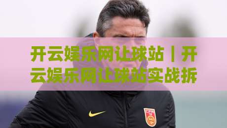 开云娱乐网让球站｜开云娱乐网让球站实战拆解：让球盘口逻辑与场景化预判，开云娱乐网让球站数据视角|线上十大最稳押球网推荐直播源不卡顿在线观看初盘全场回放