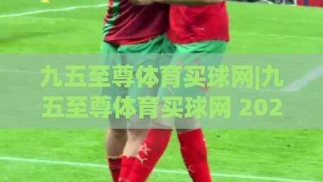 九五至尊体育买球网|九五至尊体育买球网 2026 全新体验：从赛事数据到互动玩法的深度拆解【九五至尊体育买球网】|线上十大最稳博球网不卡顿在线观看初盘全场回放投屏赛程