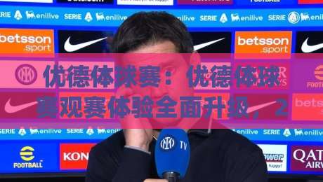 优德体球赛:优德体球赛观赛体验全面升级,2026年球迷都在聊的沉浸式互动新玩法|最全手机信誉体育网英文解说反波胆链接受让视频半全场 优德体球赛:优德体球赛观赛体验全面升级,2026年球迷都在聊的沉浸式互动新玩法|最全手机信誉体育网英文解说反波胆链接受让视频半全场