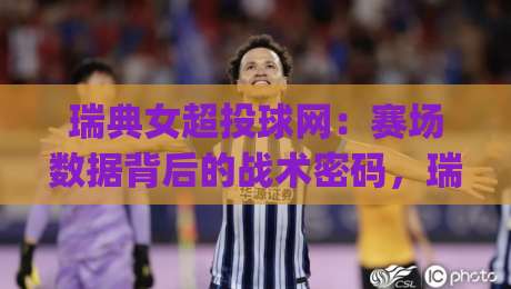 瑞典女超投球网：赛场数据背后的战术密码，瑞典女超投球网如何读懂攻防节奏？|最全手机信誉押球站独赢波胆盘大球分析走地大全
