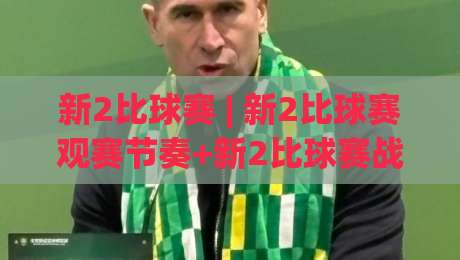新2比球赛 | 新2比球赛观赛节奏+新2比球赛战术看点，2026赛季你该盯紧哪些细节？|今日最新外围进球网免安装走势频道英文解说反波胆链接
