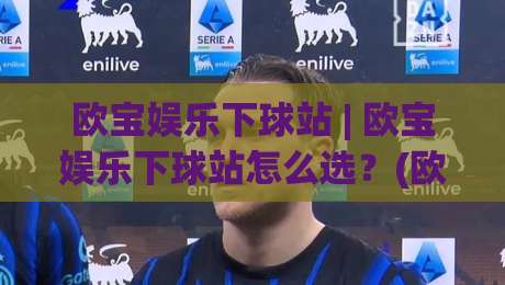 欧宝娱乐下球站 | 欧宝娱乐下球站怎么选？(欧宝娱乐下球站) 从页面响应到交互细节的实战拆解|今日最新外围买球网原声解说降盘APP网址球盘平台