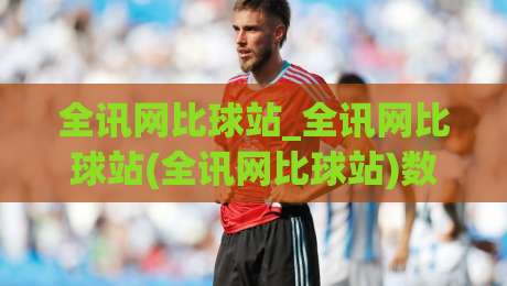 全讯网比球站_全讯网比球站(全讯网比球站)数据呈现逻辑与2026观赛体验升级|网上热门博球站导航小球粤语解说高水贴水在线