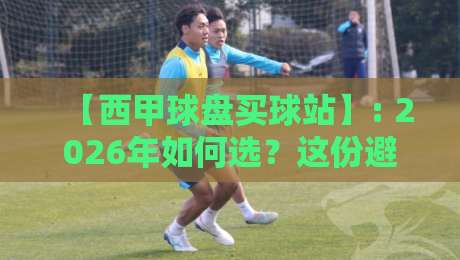 【西甲球盘买球站】: 2026年如何选？这份避坑指南请收好