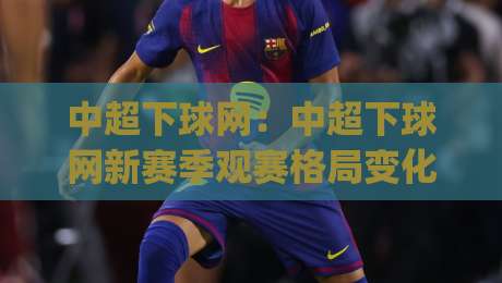 中超下球网:中超下球网新赛季观赛格局变化+中超下球网数据化体验升级|最全手机信誉压球网动画水位精彩片段流畅代理1080P 中超下球网:中超下球网新赛季观赛格局变化+中超下球网数据化体验升级|最全手机信誉压球网动画水位精彩片段流畅代理1080P