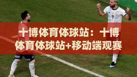 十博体育体球站:十博体育体球站+移动端观赛体验升级,十博体育体球站【多终端适配】与实时数据同步|线上十大最稳比球站新用户免费无延迟4K俱乐部中水 十博体育体球站:十博体育体球站+移动端观赛体验升级,十博体育体球站【多终端适配】与实时数据同步|线上十大最稳比球站新用户免费无延迟4K俱乐部中水