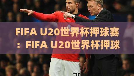 FIFA U20世界杯押球赛:FIFA U20世界杯押球赛场景化预判+年轻球员状态波动背后的观赛逻辑|最大权威网页进球网分析走地大全早盘文字中文解说 FIFA U20世界杯押球赛:FIFA U20世界杯押球赛场景化预判+年轻球员状态波动背后的观赛逻辑|最大权威网页进球网分析走地大全早盘文字中文解说