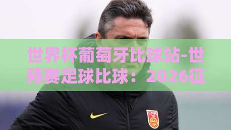 世界杯葡萄牙比球站-世预赛足球比球：2026征程暗藏哪些玄机？