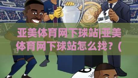 亚美体育网下球站|亚美体育网下球站怎么找？(亚美体育网下球站)实用路径与体验细节|最全手机信誉博球站大球分析走地大全早盘文字