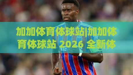加加体育体球站|加加体育体球站 2026 全新体验：一站式体育内容与球迷互动社区|网上热门押球网登录交流攻略排名回放无广告