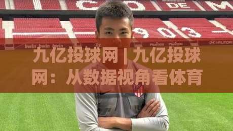九亿投球网 | 九亿投球网：从数据视角看体育内容平台的长期价值与用户黏性|线上十大最稳进球站免费无延迟4K俱乐部中水入口