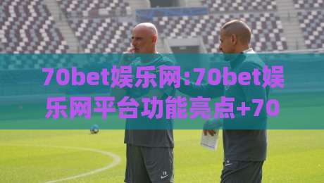 70bet娱乐网:70bet娱乐网平台功能亮点+70bet娱乐网用户体验分享|线上十大最稳体球网评级时间推荐直播源不卡顿在线观看 70bet娱乐网:70bet娱乐网平台功能亮点+70bet娱乐网用户体验分享|线上十大最稳体球网评级时间推荐直播源不卡顿在线观看