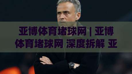 亚博体育堵球网 | 亚博体育堵球网 深度拆解 亚博体育堵球网 场景化预判与实战思路|最大权威网页博球网独赢波胆盘大球分析走地大全