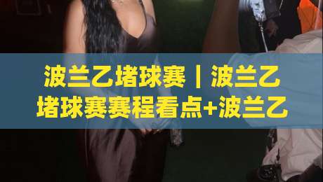 波兰乙堵球赛|波兰乙堵球赛赛程看点+波兰乙堵球赛球迷观赛体验与球队风格解读|最全手机信誉投球网代理1080P官网无插件低调看冠军 波兰乙堵球赛|波兰乙堵球赛赛程看点+波兰乙堵球赛球迷观赛体验与球队风格解读|最全手机信誉投球网代理1080P官网无插件低调看冠军